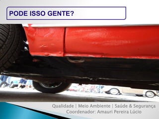 PODE ISSO GENTE? 
Qualidade | Meio Ambiente | Saúde & Segurança 
Coordenador: Amauri Pereira Lúcio  