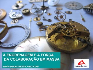 A ENGRENAGEM E A FORÇA DA COLABORAÇÃO EM MASSA WWW.MINASINVEST.NING.COM 