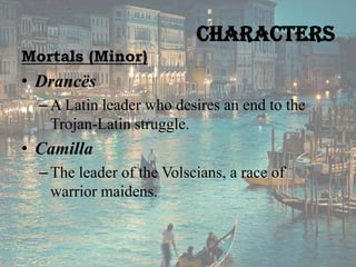 Characters
Mortals (Minor)

• Drancës
– A Latin leader who desires an end to the
Trojan-Latin struggle.

• Camilla
– The leader of the Volscians, a race of
warrior maidens.

 