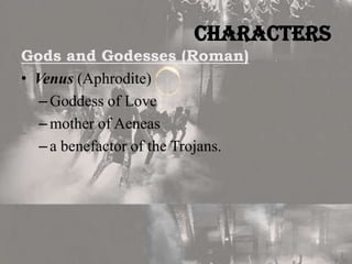 Characters
Gods and Godesses (Roman)
• Venus (Aphrodite)
– Goddess of Love
– mother of Aeneas
– a benefactor of the Trojans.

 