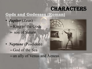 Characters
Gods and Godesses (Roman)
• Jupiter (Zeus)
– King of the Gods
– son of Saturn
• Neptune (Poseidon)
– God of the Sea
– an ally of Venus and Aeneas

 