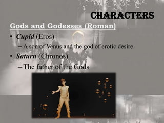 Characters
Gods and Godesses (Roman)
• Cupid (Eros)
– A son of Venus and the god of erotic desire

• Saturn (Chronos)
– The father of the Gods

 