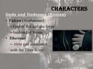 Characters
Gods and Godesses (Roman)
• Vulcan (Hephaestus)
– God of fire and the forge
– husband of Venus
• Tiberinus
– river god associated
with the Tiber River

 