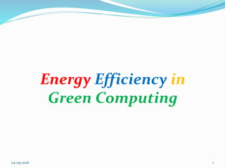 Energy Efficiency in
Green Computing
04-09-2016 1
 