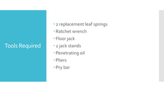 Tools Required
 2 replacement leaf springs
 Ratchet wrench
 Floor jack
 2 jack stands
 Penetrating oil
 Pliers
 Pry bar
 