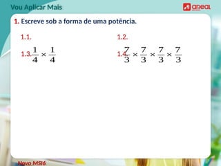 1. Escreve sob a forma de uma potência.
1.1.
Vou Aplicar Mais
1.2.
1.3. 1.4.
1
4
×
1
4
7
3
×
7
3
×
7
3
×
7
3
Novo MSI6
 