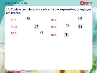 10. Copia e completa, em cada uma das expressões, os espaços
em branco.
Vou Aplicar Mais
10.1. 10.2.
10.3. 10.4.
10.5. 10.6.
6 10
2 5 6
4
1
Novo MSI6
 