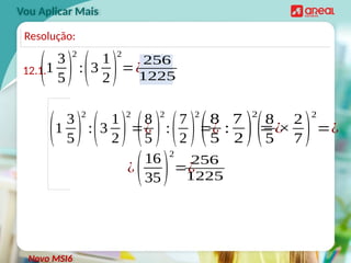 Vou Aplicar Mais
12.1.
(1
3
5)
2
:(3
1
2)
2
=¿
Novo MSI6
Resolução:
(1
3
5)
2
:(3
1
2)
2
=¿
(8
5 )
2
:(7
2 )
2
=¿
(8
5
:
7
2 )
2
=¿
(8
5
×
2
7)
2
=¿
¿(16
35)
2
=¿
256
1225
256
1225
 