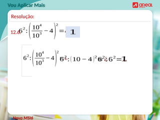Vou Aplicar Mais
12.6.
6
2
:
(10
4
10
3
− 4
)
2
=¿
Novo MSI6
Resolução:
6
2
:
(10
4
10
3
− 4
)
2
=¿
6
2
:(10 − 4 )2
=¿
62
:62
=¿
1
1
 