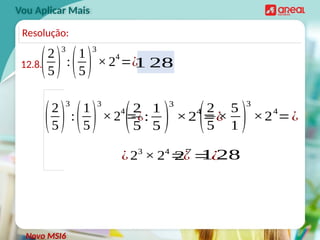 Vou Aplicar Mais
12.8.(2
5)
3
:(1
5)
3
×2
4
=¿
Novo MSI6
Resolução:
(2
5)
3
:(1
5)
3
× 2
4
=¿
(2
5
:
1
5 )
3
×2
4
=¿
(2
5
×
5
1 )
3
×24
=¿
¿23
× 24
=¿
27
=¿
1 28
1 28
 