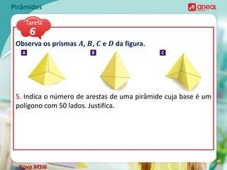 Observa os prismas 𝑨, 𝑩, 𝑪 e 𝑫 da figura.
5. Indica o número de arestas de uma pirâmide cuja base é um
polígono com 50 lados. Justifica.
Pirâmides
Novo MSI6
 