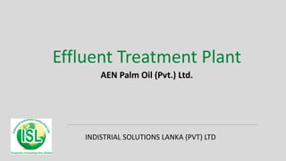 INDISTRIAL SOLUTIONS LANKA (PVT) LTD
Effluent Treatment Plant
AEN Palm Oil (Pvt.) Ltd.
 