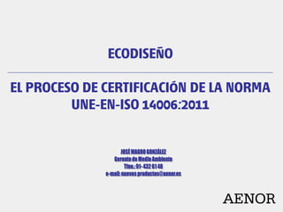 ECODISEÑO

EL PROCESO DE CERTIFICACIÓN DE LA NORMA
         UNE-EN-ISO 14006:2011




                               AENOR
 