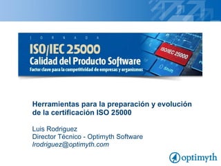 Herramientas para la preparación y evolución
de la certificación ISO 25000
Luis Rodriguez
Director Técnico - Optimyth Software
lrodriguez@optimyth.com
 