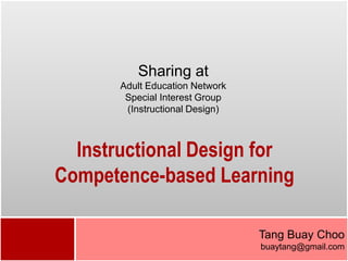 Sharing at
       Adult Education Network
        Special Interest Group
        (Instructional Design)



  Instructional Design for
Competence-based Learning

                                 Tang Buay Choo
                                 buaytang@gmail.com
 