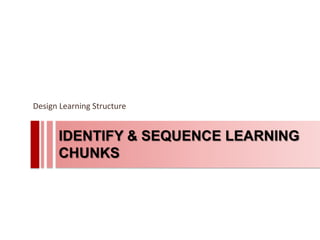 Design Learning Structure


      IDENTIFY & SEQUENCE LEARNING
      CHUNKS
 