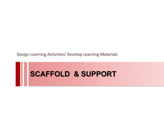 Design Learning Activities/ Develop Learning Materials



       SCAFFOLD & SUPPORT
 