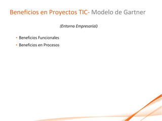Beneficios en Proyectos TIC- Modelo de Gartner
                             (Entorno Empresarial)

  • Beneficios Funcionales
  • Beneficios en Procesos
 