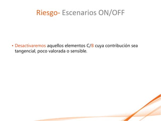 Riesgo- Escenarios ON/OFF


• Desactivaremos aquellos elementos C/B cuya contribución sea
  tangencial, poco valorada o sensible.
 