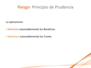 Riesgo- Principio de Prudencia


Lo aplicaremos:

• Minimizar (razonablemente) los Beneficios.

• Maximizar (razonablemente) los Costes.
 