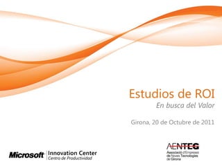 Estudios de ROI
        En busca del Valor

Girona, 20 de Octubre de 2011
 