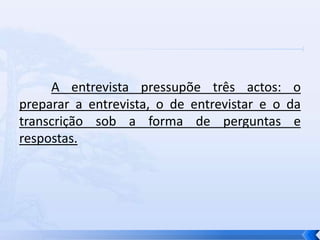 A entrevista pressupõe três actos: o
preparar a entrevista, o de entrevistar e o da
transcrição sob a forma de perguntas e
respostas.
 