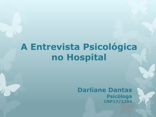 A Entrevista Psicológica
no Hospital
Darliane Dantas
Psicóloga
CRP17/1204
 