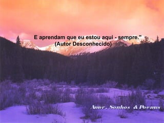 E aprendam que eu estou aqui - sempre."
(Autor Desconhecido)
Amor, Sonhos & PoemasAmor, Sonhos & Poemas
 