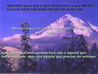 Aprendam que o que é mais valioso não é o que eles têm em suas vidas, mas quem eles têm em suas vidas. Aprendam que não é bom compararem-se uns aos  outros. Aprendam que uma pessoa rica não é aquela que tem o máximo, mas sim aquela que precisa do mínimo. 