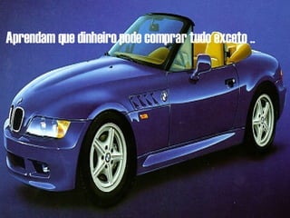 Aprendam que dinheiro pode comprar tudo exceto .. 