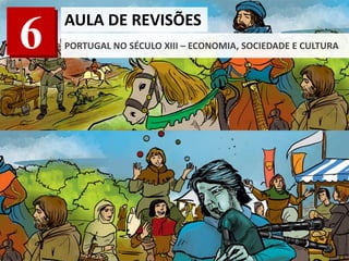 6 AULA DE REVISÕES
PORTUGAL NO SÉCULO XIII – ECONOMIA, SOCIEDADE E CULTURA
 