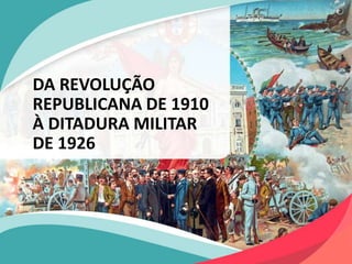 DA REVOLUÇÃO
REPUBLICANA DE 1910
À DITADURA MILITAR
DE 1926
 