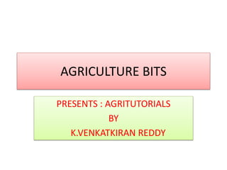 AGRICULTURE BITS
PRESENTS : AGRITUTORIALS
BY
K.VENKATKIRAN REDDY
 