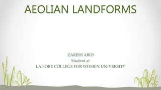 AEOLIAN LANDFORMS
ZARISH ABID
Student at
LAHORE COLLEGE FOR WOMEN UNIVERSITY
 
