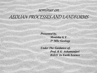seminar on
AEOLIAN PROCESSES AND LANDFORMS
Presented by,
Monisha G Y
1st MSc Geology
Under The Guidance of,
Prof. K G Ashamanjari
D.O.S In Earth Science
 