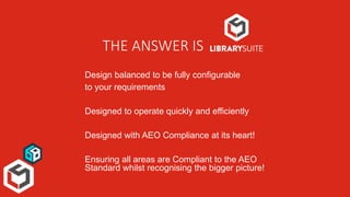 THE ANSWER IS
Design balanced to be fully configurable
to your requirements
Designed to operate quickly and efficiently
Designed with AEO Compliance at its heart!
Ensuring all areas are Compliant to the AEO
Standard whilst recognising the bigger picture!
 