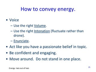 25
How to convey energy.
• Voice
– Use the right Volume.
– Use the right Intonation (fluctuate rather than
drone).
– Enunc...