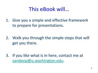 6
This eBook will…
1. Give you a simple and effective framework
to prepare for presentations.
2. Walk you through the simp...