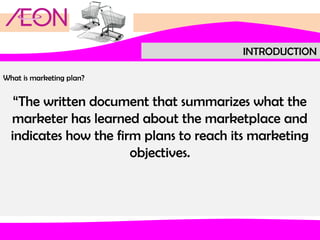 INTRODUCTION
What is marketing plan?

“The written document that summarizes what the
marketer has learned about the marketplace and
indicates how the firm plans to reach its marketing
objectives.

 
