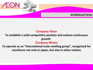 INTRODUCTION

Company Vision
To establish a solid competitive position and achieve continuous
growth  
Company Mission
To operate as an “international-scale retailing group”, recognized for
excellence not only in Japan, but also in other nations

 