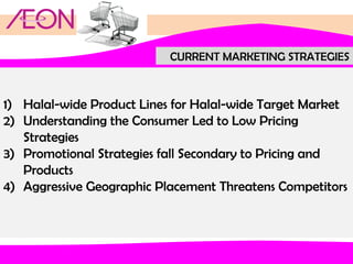 CURRENT MARKETING STRATEGIES

1) Halal-wide Product Lines for Halal-wide Target Market
2) Understanding the Consumer Led to Low Pricing
Strategies
3) Promotional Strategies fall Secondary to Pricing and
Products
4) Aggressive Geographic Placement Threatens Competitors

 