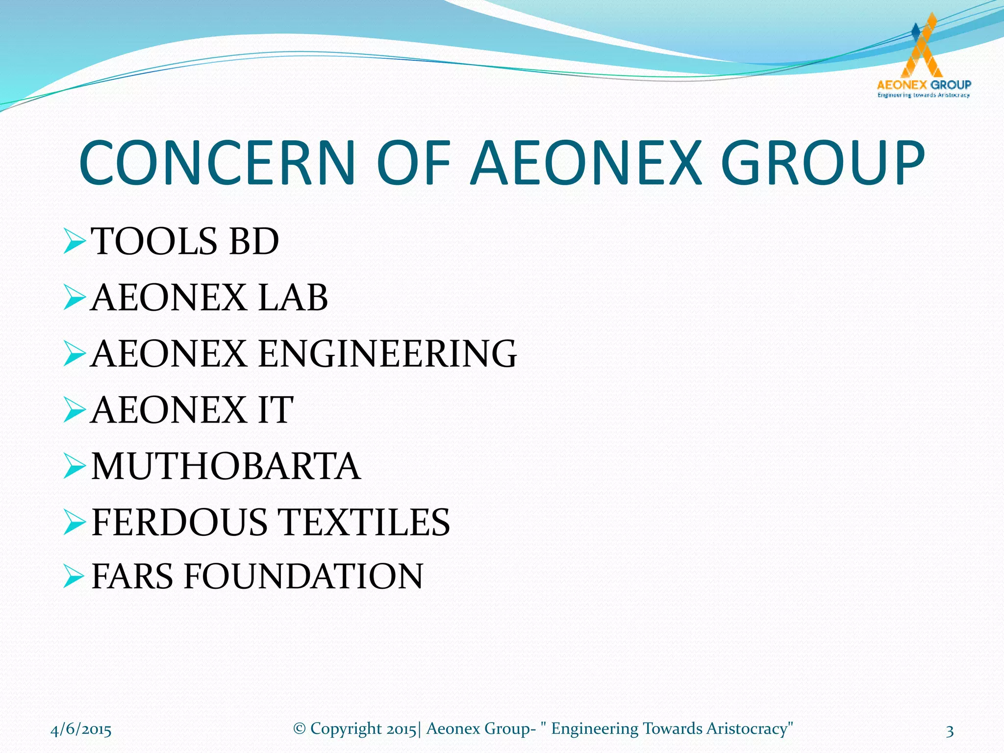 CONCERN OF AEONEX GROUP
TOOLS BD
AEONEX LAB
AEONEX ENGINEERING
AEONEX IT
MUTHOBARTA
FERDOUS TEXTILES
FARS FOUNDATION
4/6/2015 3© Copyright 2015| Aeonex Group- " Engineering Towards Aristocracy"
 