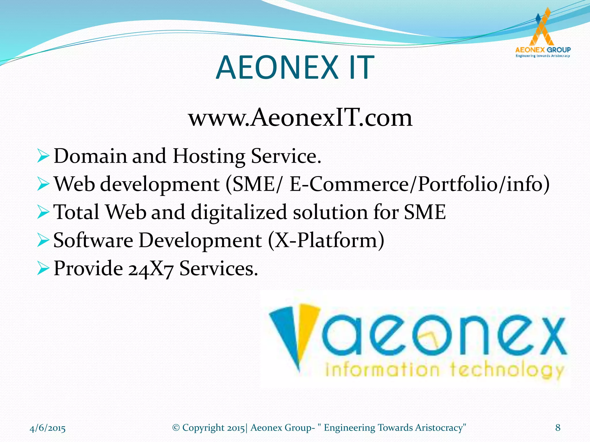 AEONEX IT
Domain and Hosting Service.
Web development (SME/ E-Commerce/Portfolio/info)
Total Web and digitalized solution for SME
Software Development (X-Platform)
Provide 24X7 Services.
www.AeonexIT.com
4/6/2015 8© Copyright 2015| Aeonex Group- " Engineering Towards Aristocracy"
 