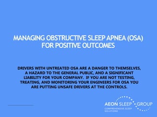 MANAGING OBSTRUCTIVE SLEEPAPNEA(OSA)
FOR POSITIVE OUTCOMES
DRIVERS WITH UNTREATED OSA ARE A DANGER TO THEMSELVES,
A HAZARD TO THE GENERAL PUBLIC, AND A SIGNIFICANT
LIABILITY FOR YOUR COMPANY. IF YOU ARE NOT TESTING,
TREATING, AND MONITORING YOUR ENGINEERS FOR OSA YOU
ARE PUTTING UNSAFE DRIVERS AT THE CONTROLS.
 