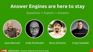 1
#SEOisAEO - Answer Engines are here to stay
Answer Engines are here to stay
Questions -> Experts -> Answers
Andy Drinkwater Barry Schwartz Craig CampbellJason Barnard
 