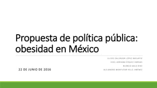 Propuesta de política pública:
obesidad en México
U L I S E S S A L V A D O R L Ó P E Z B A S U R T O
I S S E L A D R I A N A V Í Q U E Z V A R G A S
B L A N C A G A L A D Í A Z
A L E J A N D R O M O N T U F A R H E L Ú J I M É N E Z22 DE JUNIO DE 2016
 