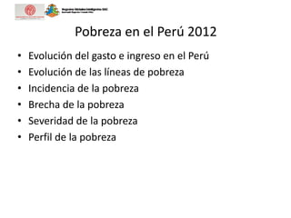 Pobreza en el Perú 2012
• Evolución del gasto e ingreso en el Perú
• Evolución de las líneas de pobreza
• Incidencia de la pobreza
• Brecha de la pobreza
• Severidad de la pobreza
• Perfil de la pobreza
 