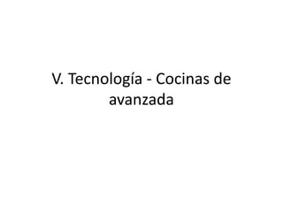 V. Tecnología - Cocinas de
avanzada
 