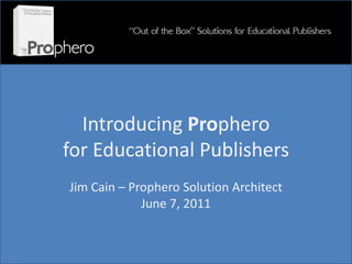 Introducing Prophero
for Educational Publishers
Jim Cain – Prophero Solution Architect
             June 7, 2011
 