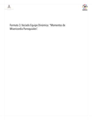 Formato 3.Vaciado Equipo Dinámica: “Momentos de
Misericordia Parroquiales”. 	
  
 